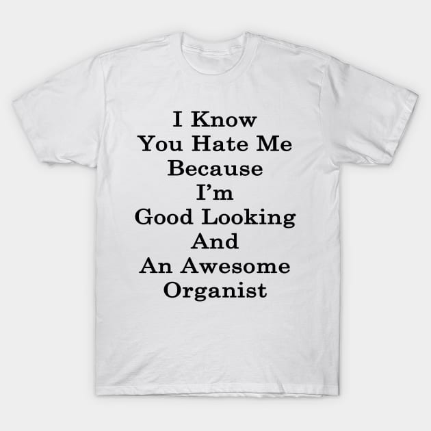 I Know You Hate Me Because I'm Good Looking And An Awesome Organist T-Shirt by supernova23